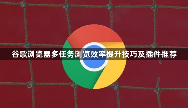 谷歌浏览器多任务浏览效率提升技巧及插件推荐1