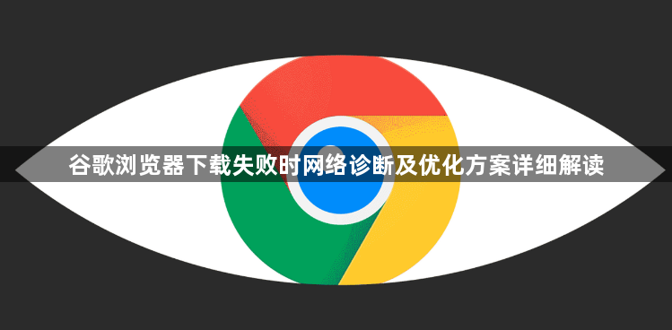 谷歌浏览器下载失败时网络诊断及优化方案详细解读1
