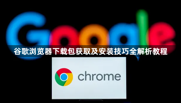 谷歌浏览器下载包获取及安装技巧全解析教程1