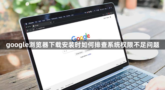 google浏览器下载安装时如何排查系统权限不足问题1