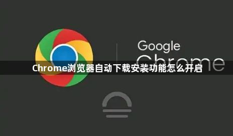Chrome浏览器自动下载安装功能怎么开启1