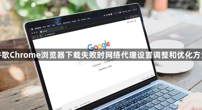 谷歌Chrome浏览器下载失败时网络代理设置调整和优化方法1
