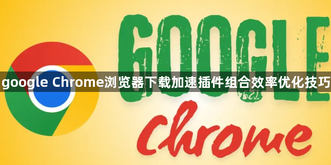 google Chrome浏览器下载加速插件组合效率优化技巧1