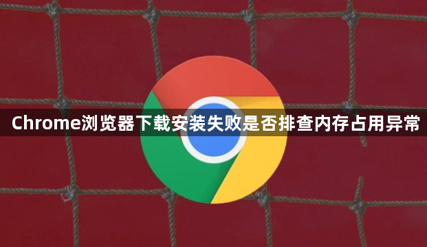 Chrome浏览器下载安装失败是否排查内存占用异常1
