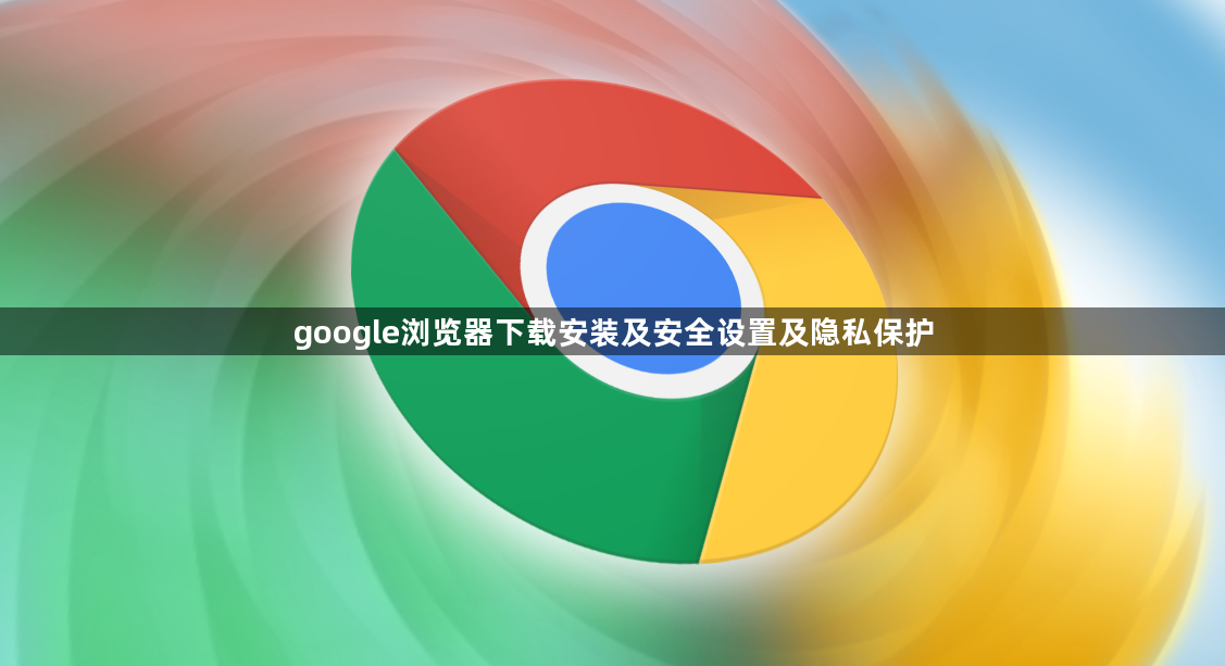 google浏览器下载安装及安全设置及隐私保护1