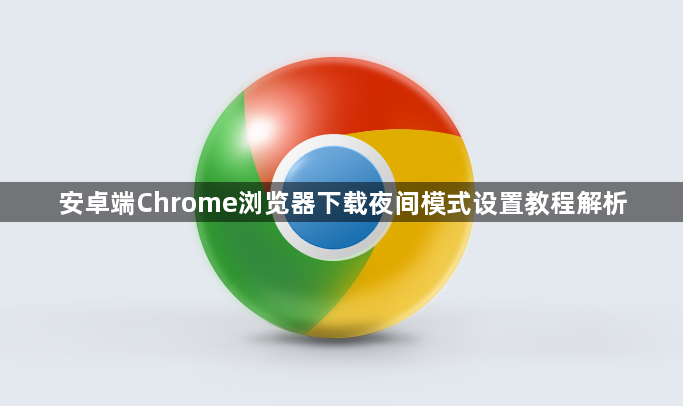 安卓端Chrome浏览器下载夜间模式设置教程解析1