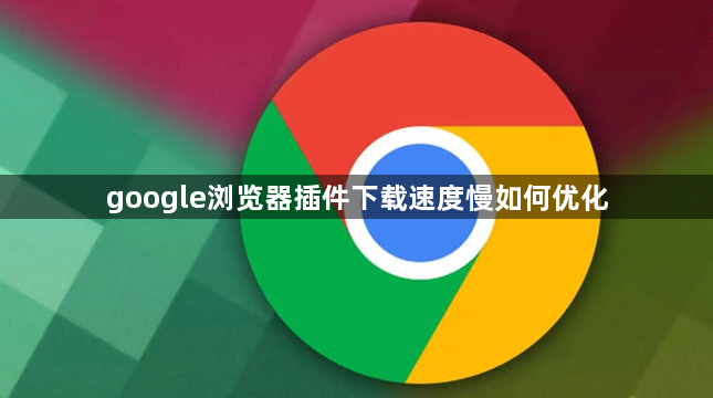 google浏览器插件下载速度慢如何优化1