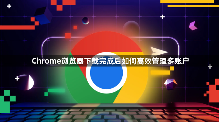 Chrome浏览器下载完成后如何高效管理多账户1