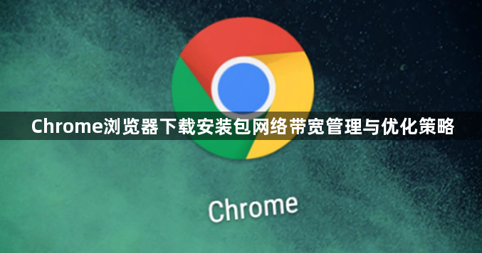 Chrome浏览器下载安装包网络带宽管理与优化策略1
