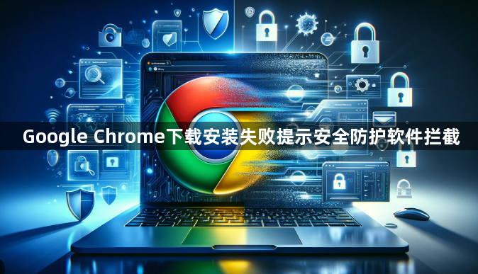 Google Chrome下载安装失败提示安全防护软件拦截1