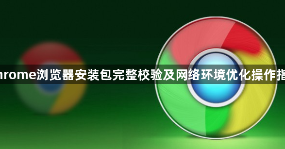 Chrome浏览器安装包完整校验及网络环境优化操作指南1