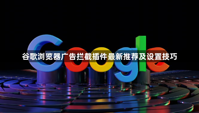 谷歌浏览器广告拦截插件最新推荐及设置技巧1