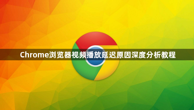 Chrome浏览器视频播放延迟原因深度分析教程1