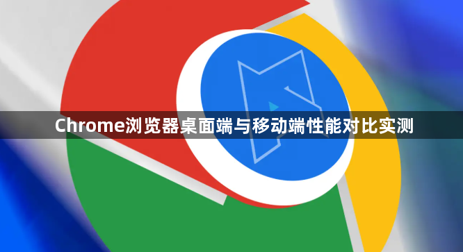 Chrome浏览器桌面端与移动端性能对比实测1