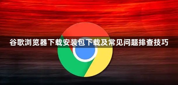 谷歌浏览器下载安装包下载及常见问题排查技巧1