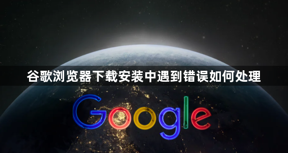 谷歌浏览器下载安装中遇到错误如何处理1