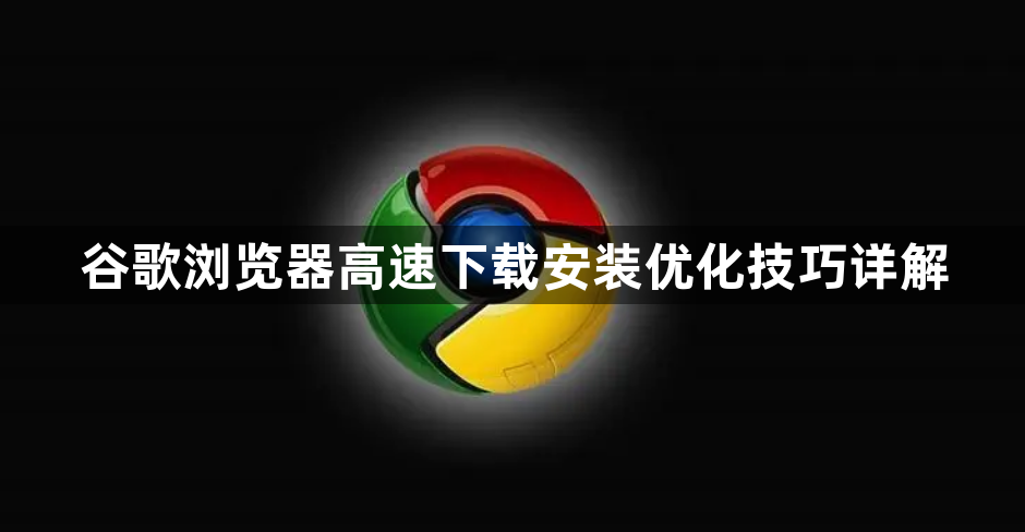 谷歌浏览器高速下载安装优化技巧详解1
