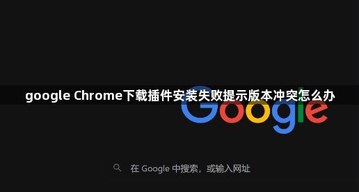 google Chrome下载插件安装失败提示版本冲突怎么办1
