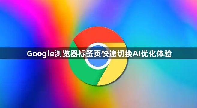 Google浏览器标签页快速切换AI优化体验1