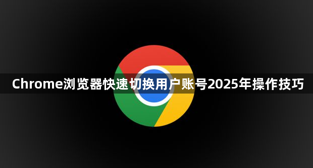 Chrome浏览器快速切换用户账号2025年操作技巧1
