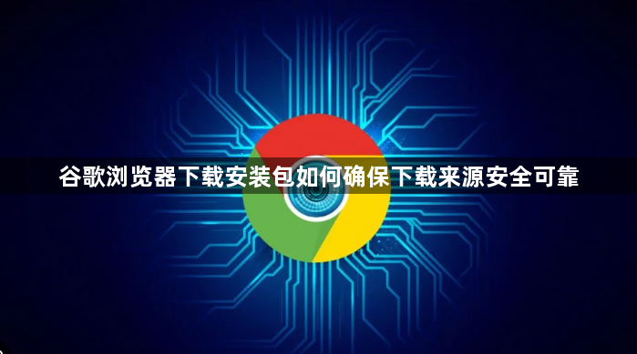 谷歌浏览器下载安装包如何确保下载来源安全可靠1