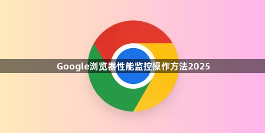 Google浏览器性能监控操作方法20251