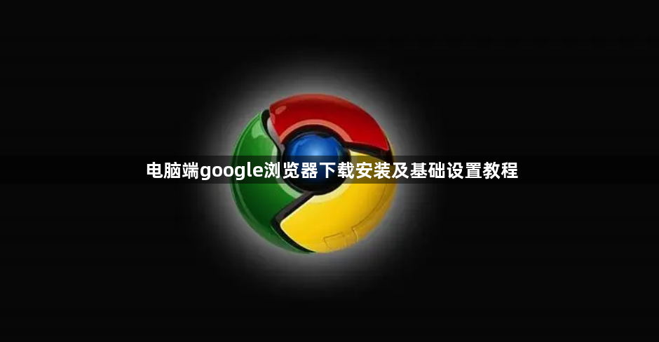 电脑端google浏览器下载安装及基础设置教程1
