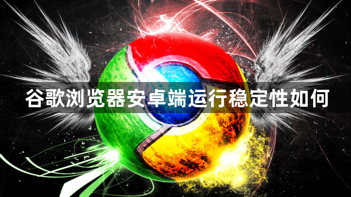 谷歌浏览器安卓端运行稳定性如何1