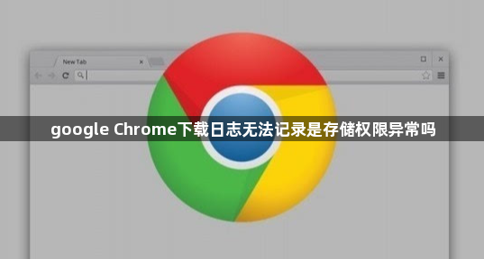 google Chrome下载日志无法记录是存储权限异常吗1