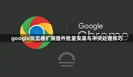 google浏览器扩展插件批量安装与冲突处理技巧1