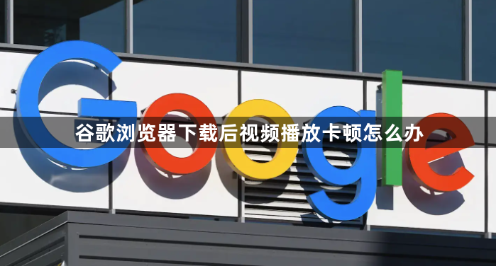 谷歌浏览器下载后视频播放卡顿怎么办1