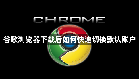 谷歌浏览器下载后如何快速切换默认账户1