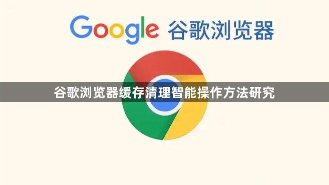 谷歌浏览器缓存清理智能操作方法研究1