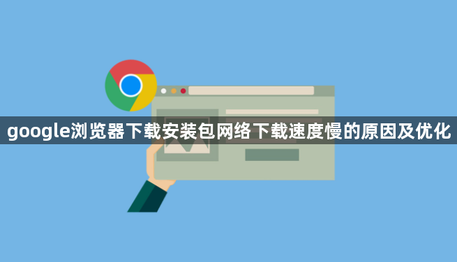 google浏览器下载安装包网络下载速度慢的原因及优化1