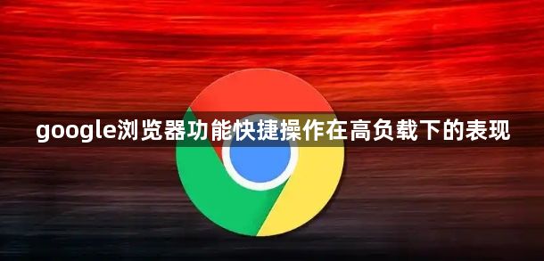 google浏览器功能快捷操作在高负载下的表现1