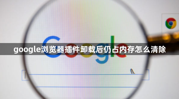google浏览器插件卸载后仍占内存怎么清除1