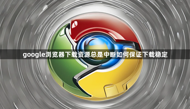 google浏览器下载资源总是中断如何保证下载稳定1