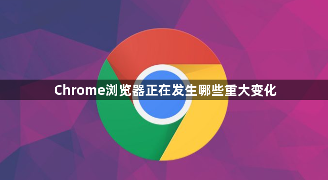 Chrome浏览器正在发生哪些重大变化1