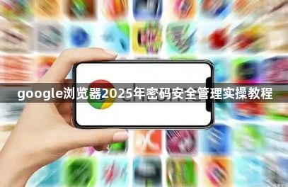 google浏览器2025年密码安全管理实操教程1