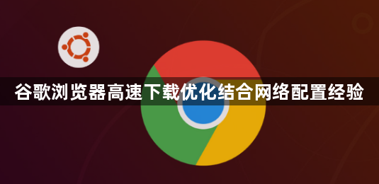 谷歌浏览器高速下载优化结合网络配置经验1