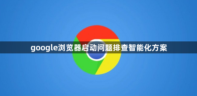 google浏览器启动问题排查智能化方案1