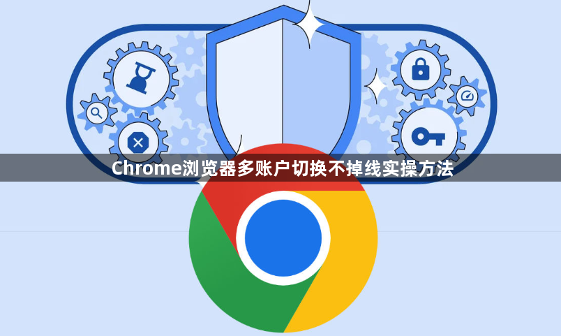 Chrome浏览器多账户切换不掉线实操方法1