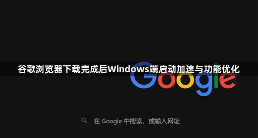谷歌浏览器下载完成后Windows端启动加速与功能优化1