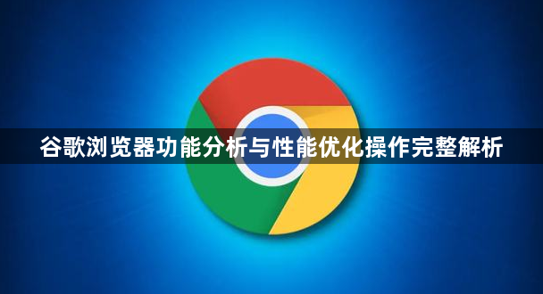 谷歌浏览器功能分析与性能优化操作完整解析1