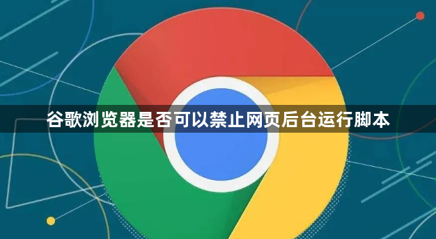 谷歌浏览器是否可以禁止网页后台运行脚本1