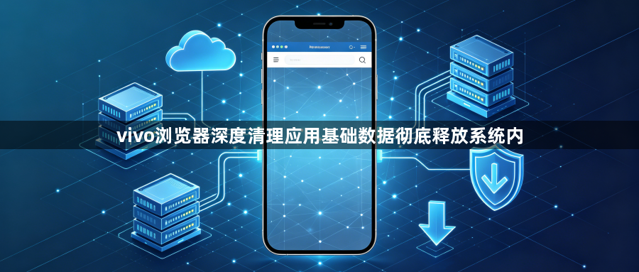 vivo浏览器深度清理应用基础数据彻底释放系统内1