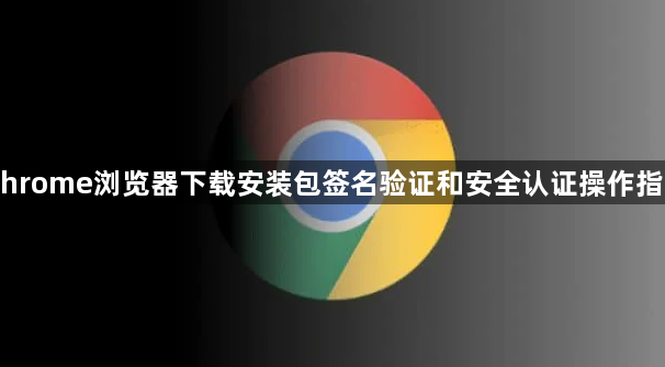Chrome浏览器下载安装包签名验证和安全认证操作指南1