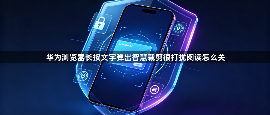 华为浏览器长按文字弹出智慧裁剪很打扰阅读怎么关1