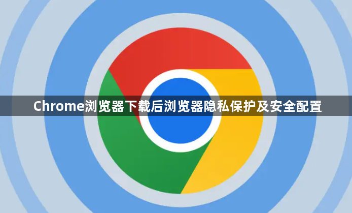 Chrome浏览器下载后浏览器隐私保护及安全配置1