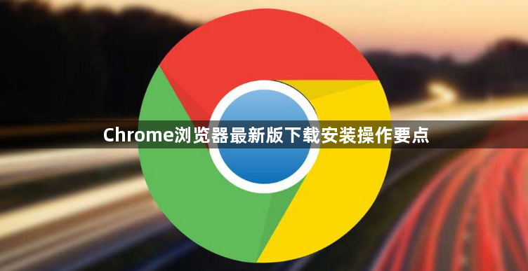 Chrome浏览器最新版下载安装操作要点1